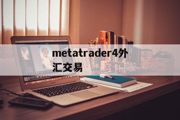 metatrader4外汇交易(metatrader4外汇交易安全吗)