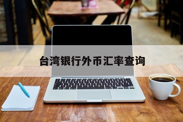 台湾银行外币汇率查询(台湾银行台币换人民币汇率查询)