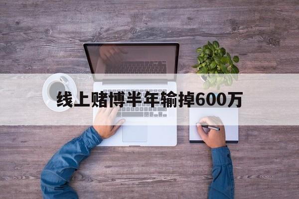 线上赌博半年输掉600万(线上赌博半年输掉600万元)